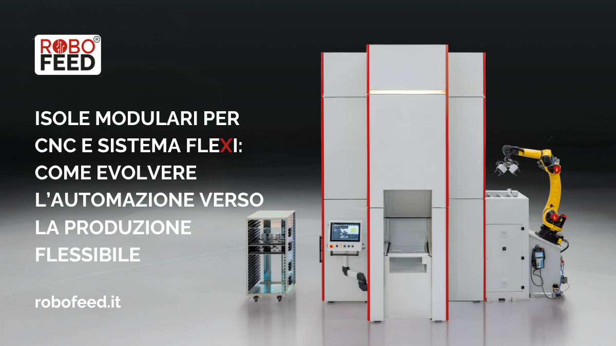 Isole modulari per CNC e sistema FLEXI: come evolvere l’automazione verso la produzione flessibile